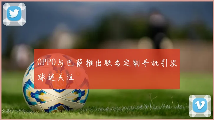 OPPO与巴萨推出联名定制手机引发球迷关注