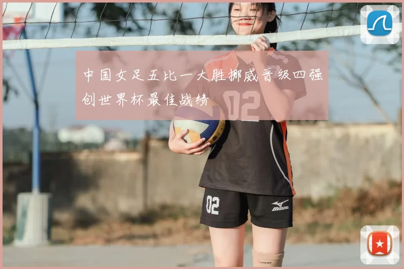 中国女足五比一大胜挪威晋级四强创世界杯最佳战绩