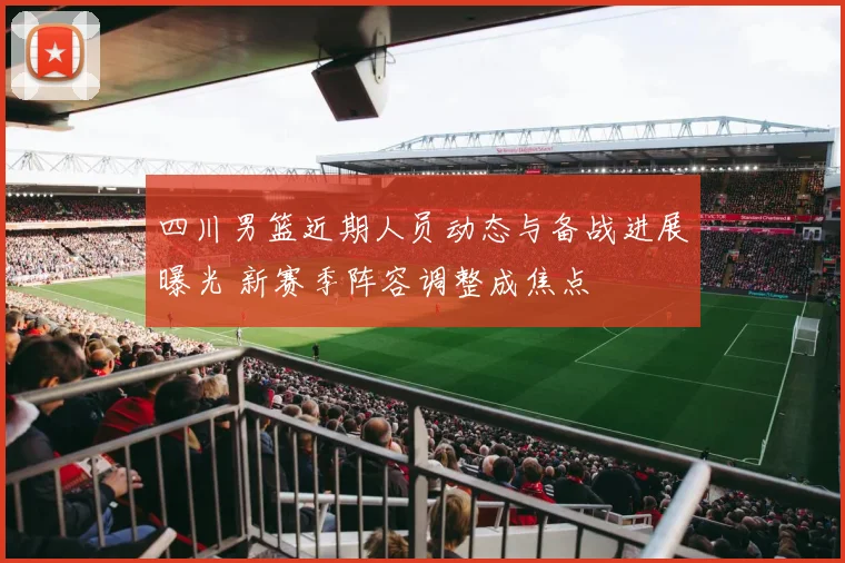 四川男篮近期人员动态与备战进展曝光 新赛季阵容调整成焦点