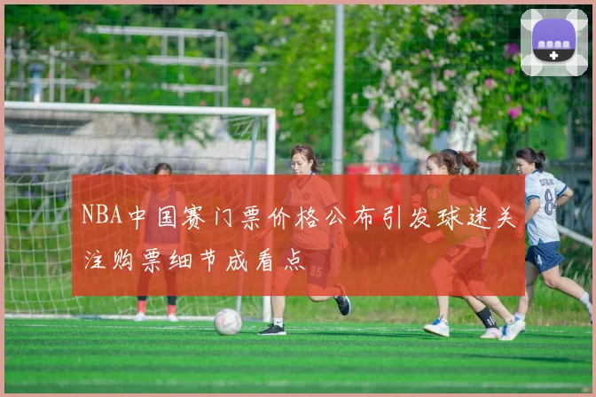 NBA中国赛门票价格公布引发球迷关注购票细节成看点
