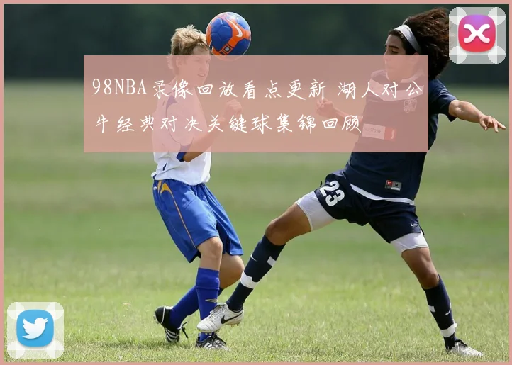 98NBA录像回放看点更新 湖人对公牛经典对决关键球集锦回顾